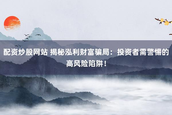 配资炒股网站 揭秘泓利财富骗局:投资者需警惕的高风险陷阱!