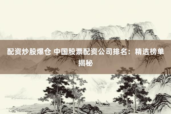 配资炒股爆仓 中国股票配资公司排名:精选榜单揭秘