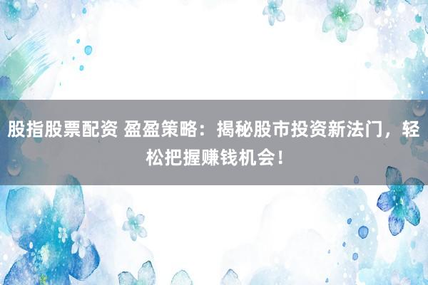 股指股票配资 盈盈策略:揭秘股市投资新法门,轻松把握赚钱机会!