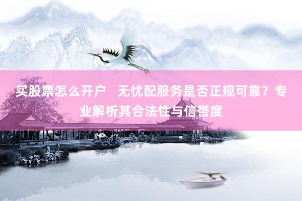 买股票怎么开户 无忧配服务是否正规可靠?专业解析其合法性与信誉度