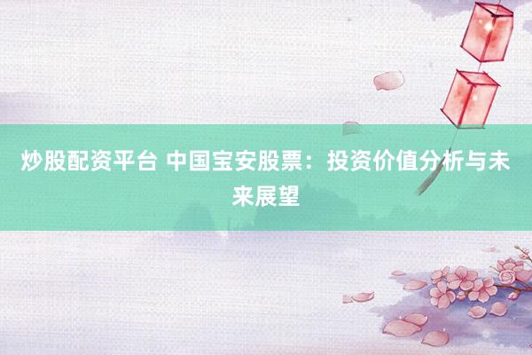 炒股配资平台 中国宝安股票:投资价值分析与未来展望