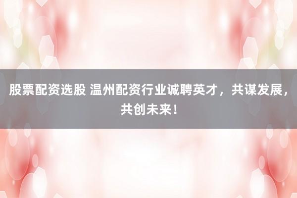 股票配资选股 温州配资行业诚聘英才,共谋发展,共创未来!