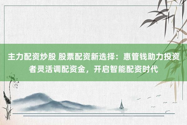 主力配资炒股 股票配资新选择:惠管钱助力投资者灵活调配资金,开启智能配资时代
