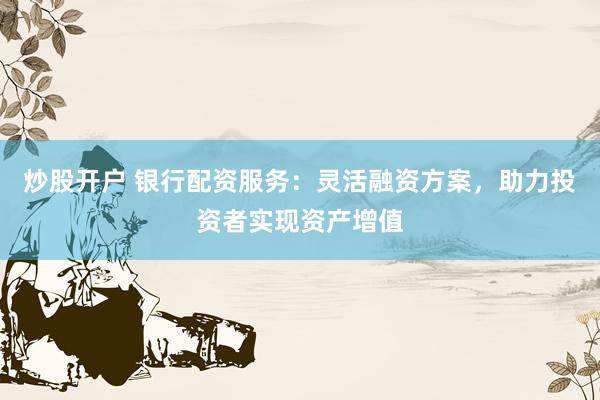 炒股开户 银行配资服务:灵活融资方案,助力投资者实现资产增值