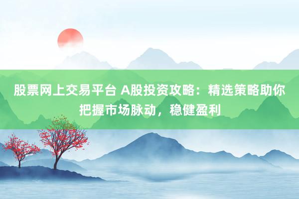 股票网上交易平台 A股投资攻略:精选策略助你把握市场脉动,稳健盈利