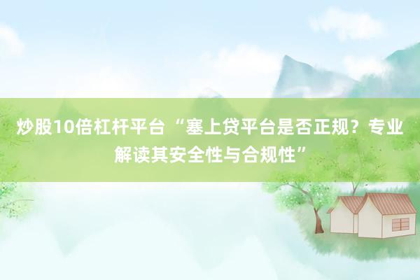 炒股10倍杠杆平台 “塞上贷平台是否正规?专业解读其安全性与合规性”