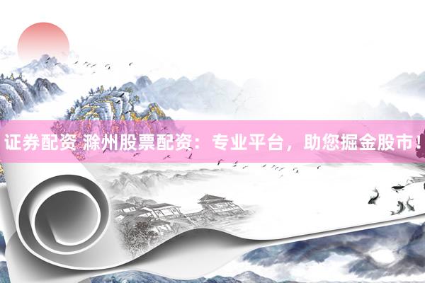 证券配资 滁州股票配资:专业平台,助您掘金股市!