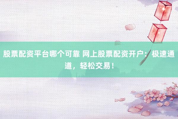 股票配资平台哪个可靠 网上股票配资开户:极速通道,轻松交易!