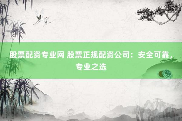 股票配资专业网 股票正规配资公司：安全可靠，专业之选