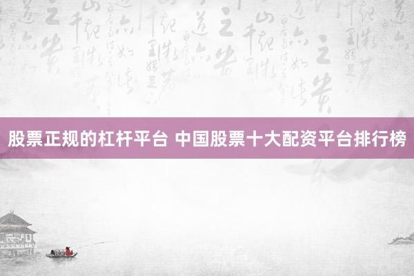 股票正规的杠杆平台 中国股票十大配资平台排行榜