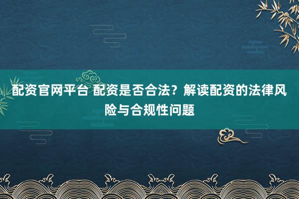 配资官网平台 配资是否合法？解读配资的法律风险与合规性问题