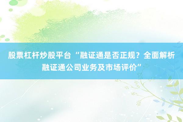 股票杠杆炒股平台 “融证通是否正规？全面解析融证通公司业务及市场评价”