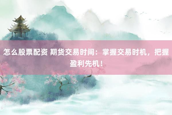 怎么股票配资 期货交易时间:掌握交易时机,把握盈利先机!
