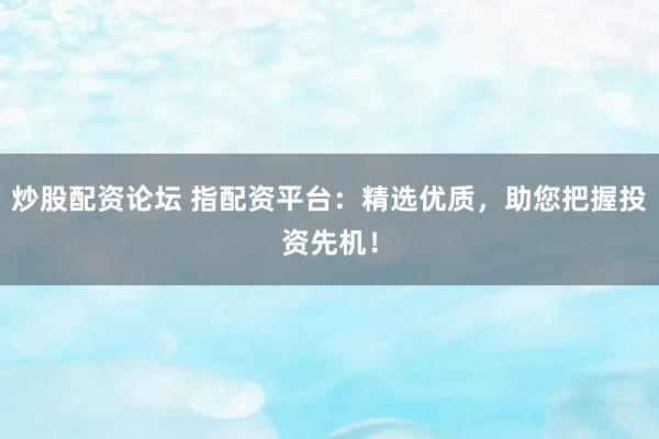炒股配资论坛 指配资平台：精选优质，助您把握投资先机！