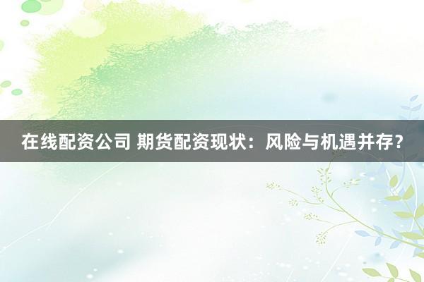 在线配资公司 期货配资现状：风险与机遇并存？