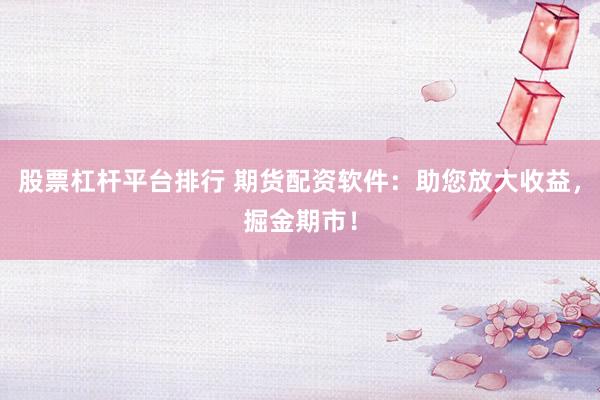 股票杠杆平台排行 期货配资软件:助您放大收益,掘金期市!