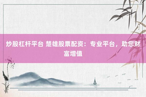 炒股杠杆平台 楚雄股票配资：专业平台，助您财富增值