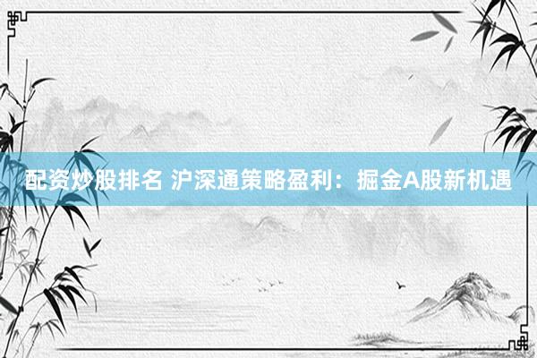 配资炒股排名 沪深通策略盈利：掘金A股新机遇