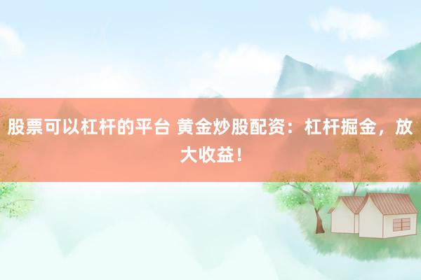 股票可以杠杆的平台 黄金炒股配资：杠杆掘金，放大收益！