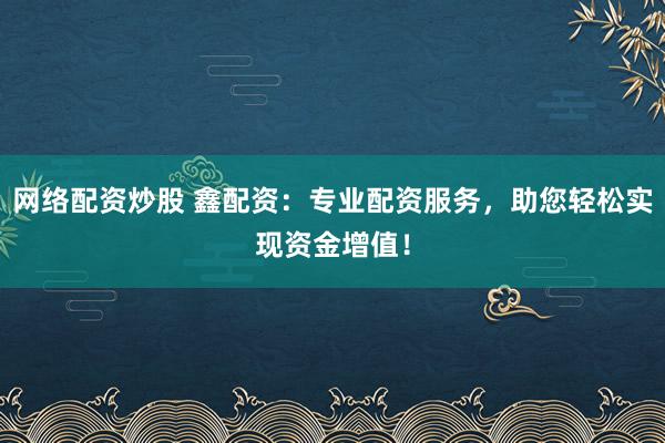 网络配资炒股 鑫配资:专业配资服务,助您轻松实现资金增值!