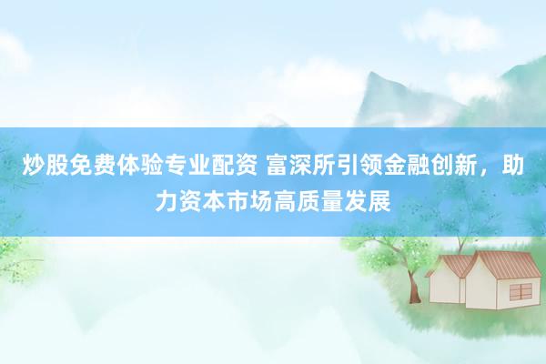 炒股免费体验专业配资 富深所引领金融创新,助力资本市场高质量发展