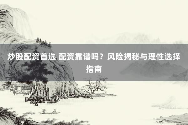 炒股配资首选 配资靠谱吗？风险揭秘与理性选择指南