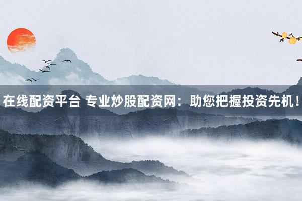 在线配资平台 专业炒股配资网：助您把握投资先机！