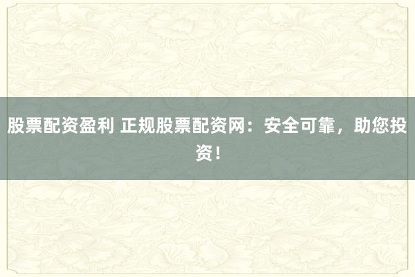 股票配资盈利 正规股票配资网：安全可靠，助您投资！