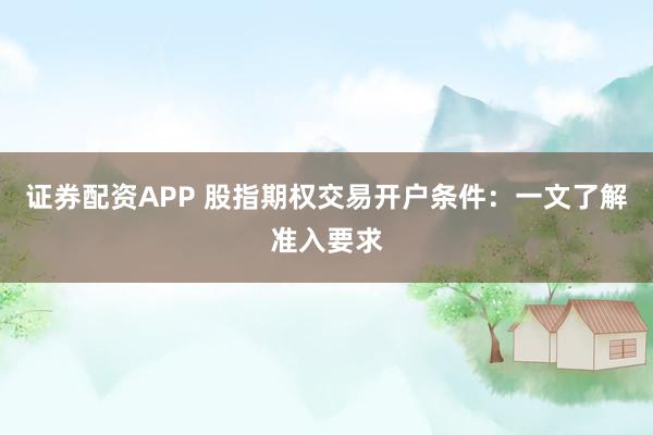 证券配资APP 股指期权交易开户条件：一文了解准入要求