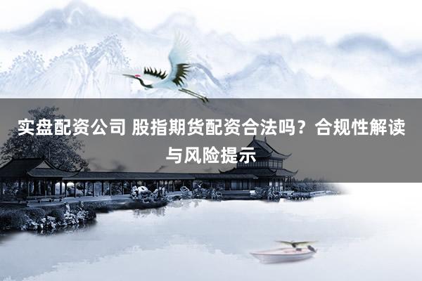 实盘配资公司 股指期货配资合法吗?合规性解读与风险提示