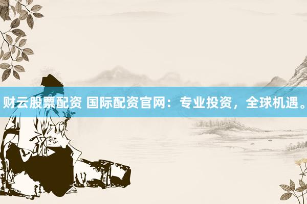 财云股票配资 国际配资官网：专业投资，全球机遇。