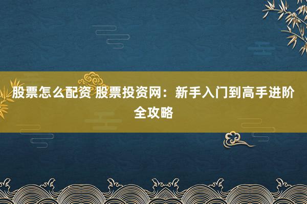 股票怎么配资 股票投资网：新手入门到高手进阶全攻略