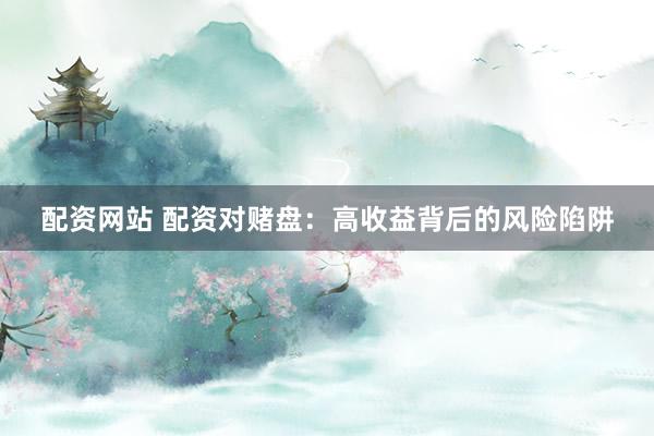 配资网站 配资对赌盘：高收益背后的风险陷阱