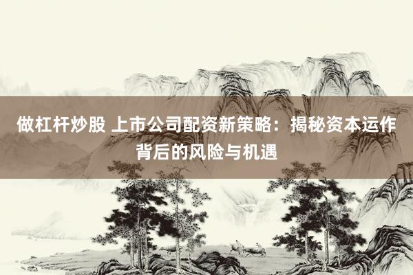 做杠杆炒股 上市公司配资新策略：揭秘资本运作背后的风险与机遇