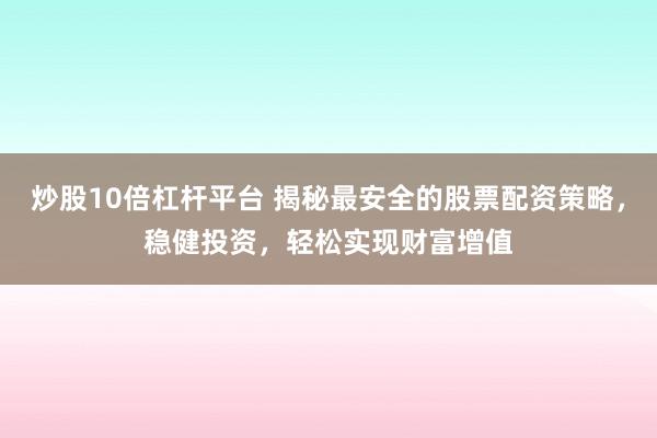 炒股10倍杠杆平台 揭秘最安全的股票配资策略，稳健投资，轻松实现财富增值