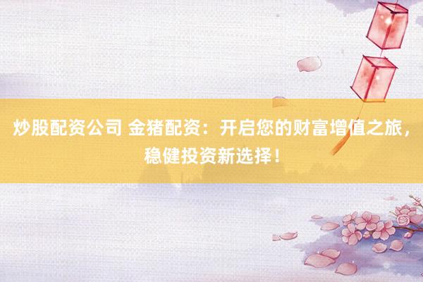炒股配资公司 金猪配资：开启您的财富增值之旅，稳健投资新选择！