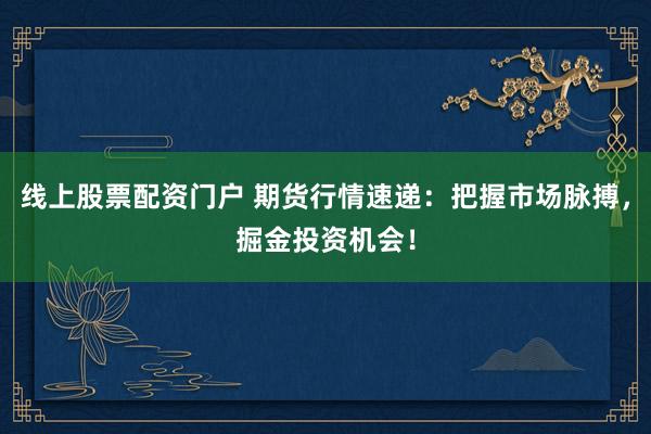 线上股票配资门户 期货行情速递：把握市场脉搏，掘金投资机会！