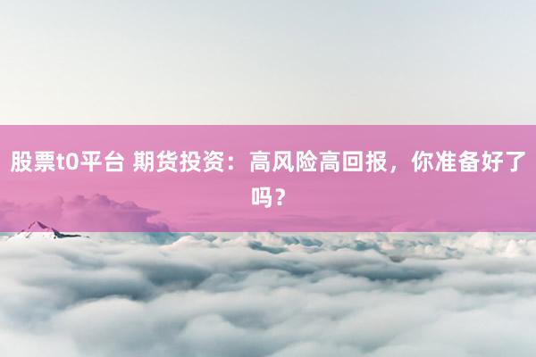 股票t0平台 期货投资：高风险高回报，你准备好了吗？
