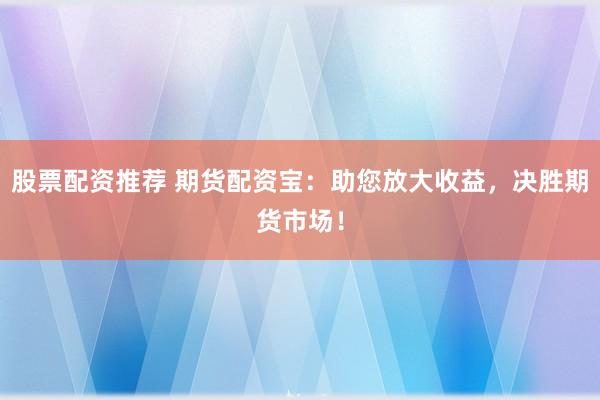 股票配资推荐 期货配资宝：助您放大收益，决胜期货市场！