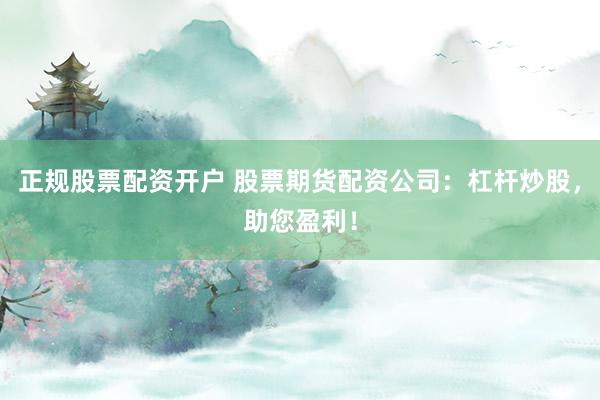 正规股票配资开户 股票期货配资公司:杠杆炒股,助您盈利!