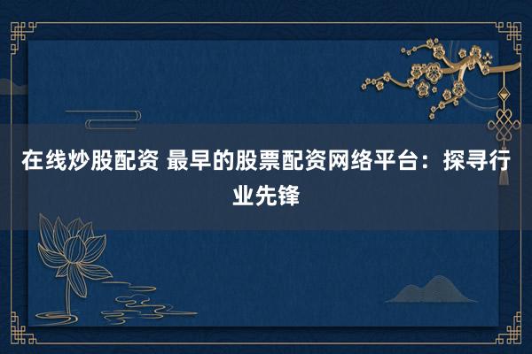 在线炒股配资 最早的股票配资网络平台：探寻行业先锋