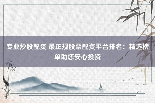 专业炒股配资 最正规股票配资平台排名：精选榜单助您安心投资