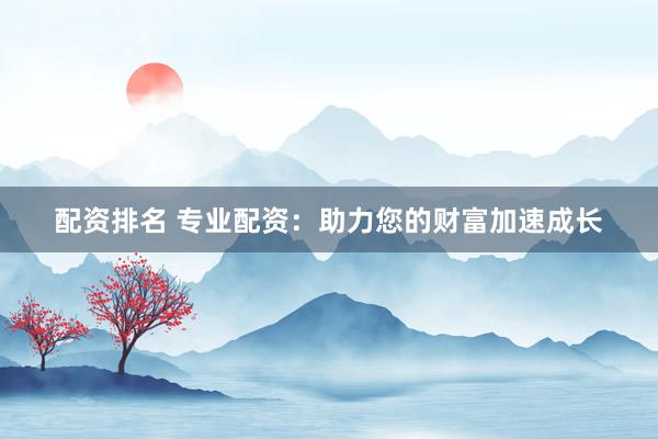 配资排名 专业配资:助力您的财富加速成长