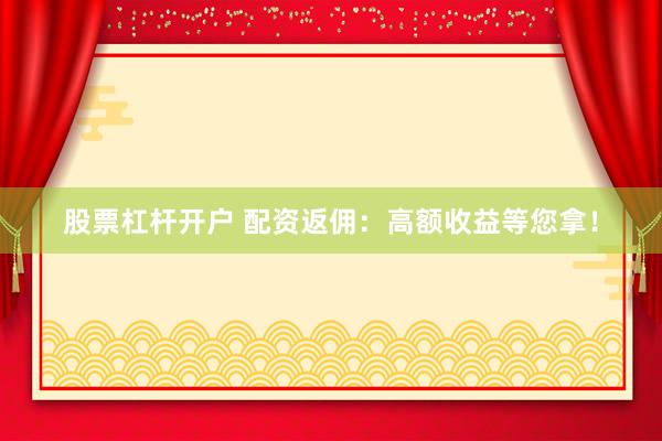 股票杠杆开户 配资返佣：高额收益等您拿！