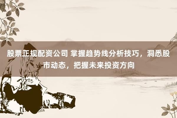 股票正规配资公司 掌握趋势线分析技巧，洞悉股市动态，把握未来投资方向