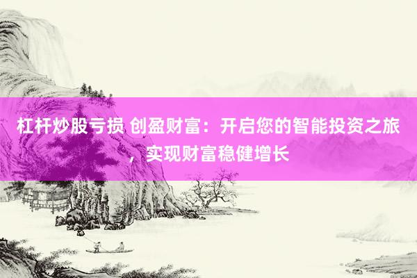 杠杆炒股亏损 创盈财富：开启您的智能投资之旅，实现财富稳健增长