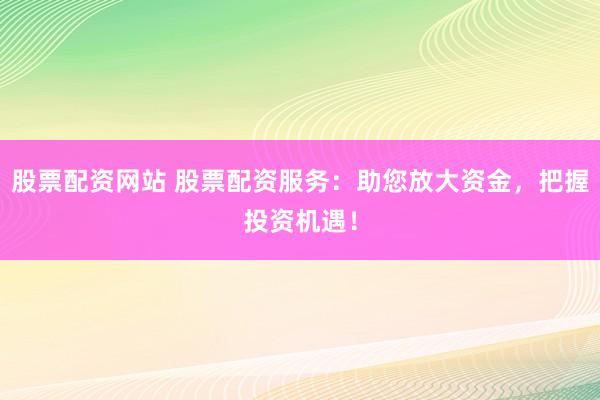 股票配资网站 股票配资服务：助您放大资金，把握投资机遇！