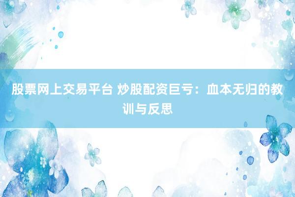 股票网上交易平台 炒股配资巨亏：血本无归的教训与反思