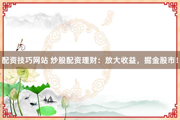 配资技巧网站 炒股配资理财：放大收益，掘金股市！