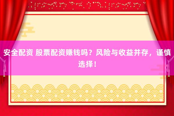 安全配资 股票配资赚钱吗？风险与收益并存，谨慎选择！